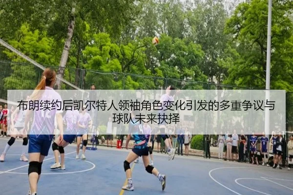 布朗续约后凯尔特人领袖角色变化引发的多重争议与球队未来抉择