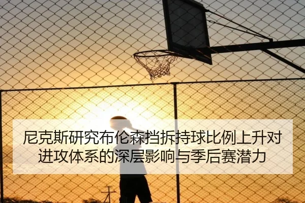 尼克斯研究布伦森挡拆持球比例上升对进攻体系的深层影响与季后赛潜力（pg）