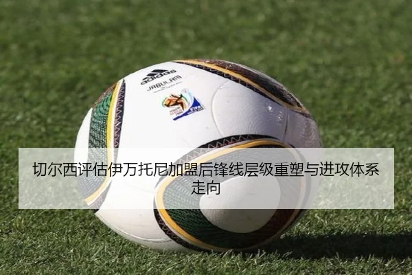 切尔西评估伊万托尼加盟后锋线层级重塑与进攻体系走向（pg）