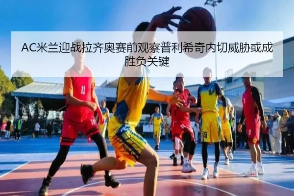 AC米兰迎战拉齐奥赛前观察普利希奇内切威胁或成胜负关键 | pg