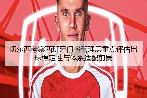 切尔西考察西班牙门将管理层重点评估出球稳定性与体系适配前景