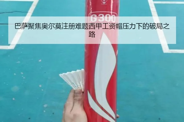 巴萨聚焦奥尔莫注册难题西甲工资帽压力下的破局之路